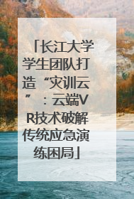 长江大学学生团队打造“灾训云”：云端VR技术破解传统应急演练困局