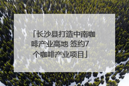 长沙县打造中南咖啡产业高地 签约7个咖啡产业项目