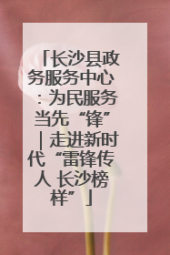 长沙县政务服务中心：为民服务当先“锋”｜走进新时代“雷锋传人 长沙榜样”