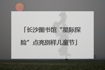 长沙图书馆“星际探险”点亮别样儿童节