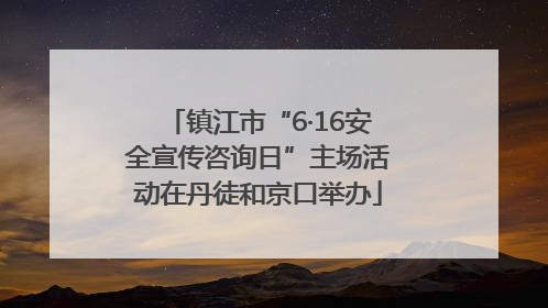 镇江市“6·16安全宣传咨询日”主场活动在丹徒和京口举办