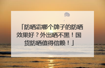防晒霜哪个牌子的防晒效果好？外出晒不黑！国货防晒值得信赖！