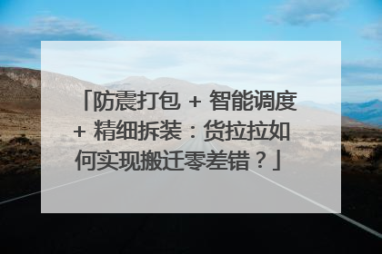 防震打包 + 智能调度 + 精细拆装：货拉拉如何实现搬迁零差错？
