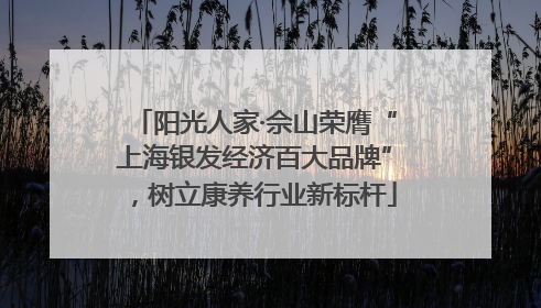 阳光人家·佘山荣膺“上海银发经济百大品牌”，树立康养行业新标杆