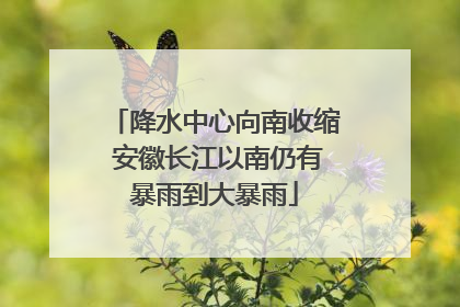 降水中心向南收缩 安徽长江以南仍有暴雨到大暴雨