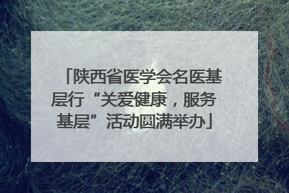 陕西省医学会名医基层行“关爱健康，服务基层”活动圆满举办