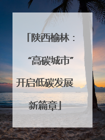 陕西榆林：“高碳城市”开启低碳发展新篇章