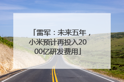 雷军：未来五年，小米预计再投入2000亿研发费用
