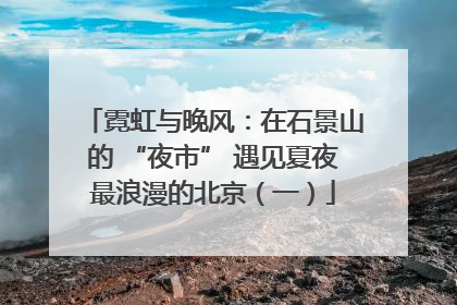 霓虹与晚风：在石景山的 “夜市” 遇见夏夜最浪漫的北京（一）