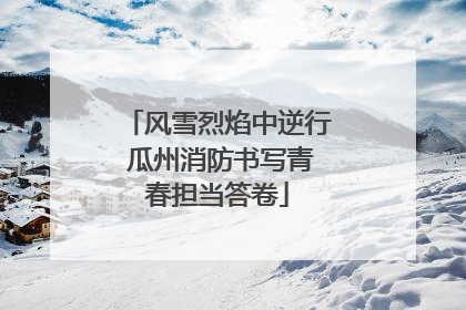 风雪烈焰中逆行 瓜州消防书写青春担当答卷