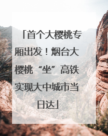 首个大樱桃专厢出发！烟台大樱桃“坐”高铁实现大中城市当日达