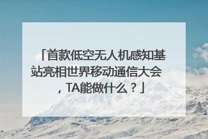 首款低空无人机感知基站亮相世界移动通信大会，TA能做什么？