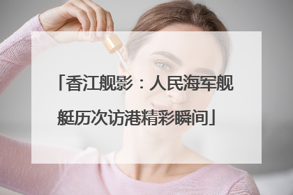 香江舰影：人民海军舰艇历次访港精彩瞬间