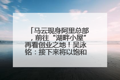 马云现身阿里总部，前往“湖畔小屋”再看创业之地！吴泳铭：接下来将以饱和式投入的打法，聚焦于几大核心战役