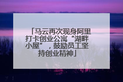马云再次现身阿里打卡创业公寓“湖畔小屋”，鼓励员工坚持创业精神