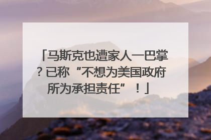 马斯克也遭家人一巴掌？已称“不想为美国政府所为承担责任”！
