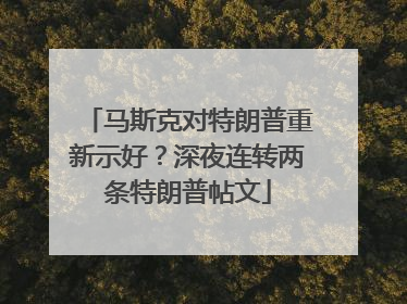 马斯克对特朗普重新示好？深夜连转两条特朗普帖文