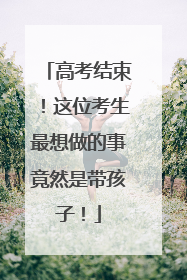高考结束！这位考生最想做的事竟然是带孩子！