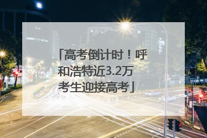 高考倒计时!呼和浩特近3.2万考生迎接高考