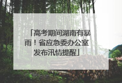 高考期间湖南有暴雨！省应急委办公室发布汛情提醒
