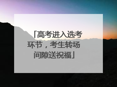 高考进入选考环节，考生转场间隙送祝福