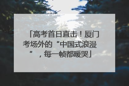 高考首日直击！厦门考场外的“中国式浪漫”，每一帧都暖哭