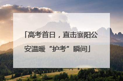 高考首日，直击襄阳公安温暖“护考”瞬间