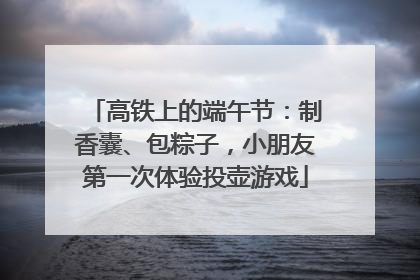 高铁上的端午节：制香囊、包粽子，小朋友第一次体验投壶游戏