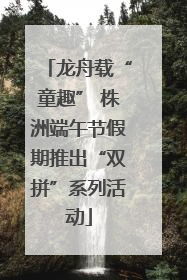 龙舟载“童趣” 株洲端午节假期推出“双拼”系列活动