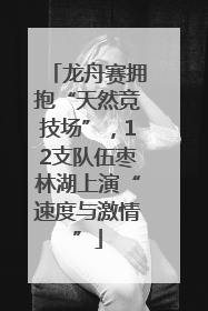 龙舟赛拥抱“天然竞技场”，12支队伍枣林湖上演“速度与激情”