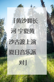 黄沙拥长河 宁夏黄沙古渡上演夏日音乐派对