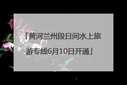 黄河兰州段日间水上旅游专线6月10日开通
