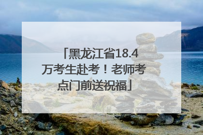 黑龙江省18.4万考生赴考！老师考点门前送祝福