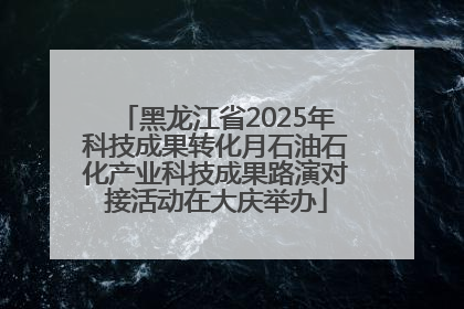 黑龙江省2025年科技成果转化月石油石化产业科技成果路演对接活动在大庆举办