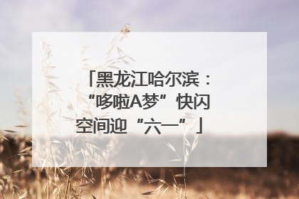 黑龙江哈尔滨：“哆啦A梦”快闪空间迎“六一”