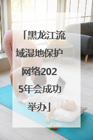 黑龙江流域湿地保护网络2025年会成功举办