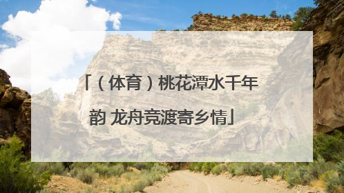 （体育）桃花潭水千年韵 龙舟竞渡寄乡情