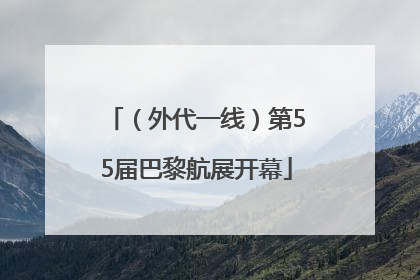 （外代一线）第55届巴黎航展开幕