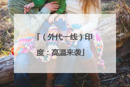 （外代一线）印度：高温来袭