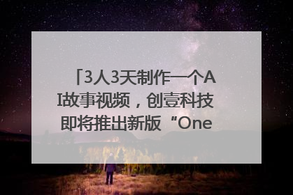 3人3天制作一个AI故事视频，创壹科技即将推出新版“OneStory”平台