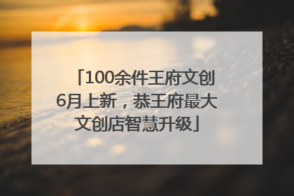 100余件王府文创6月上新，恭王府最大文创店智慧升级