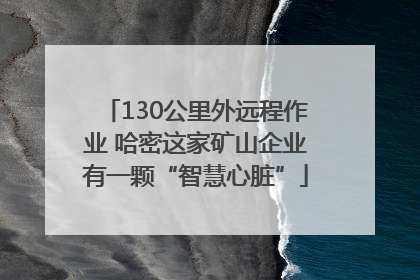 130公里外远程作业 哈密这家矿山企业有一颗“智慧心脏”