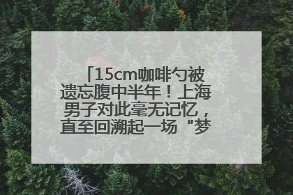 15cm咖啡勺被遗忘腹中半年！上海男子对此毫无记忆，直至回溯起一场“梦境”般的经历