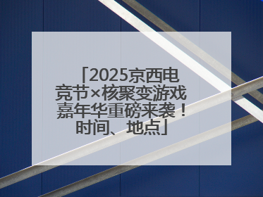 2025京西电竞节×核聚变游戏嘉年华重磅来袭！时间、地点