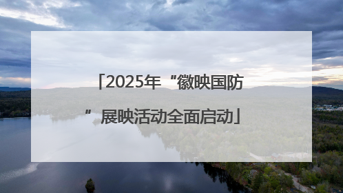 2025年“徽映国防”展映活动全面启动