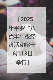 2025年平罗“八点半”夜经济活动将于6月13日举行