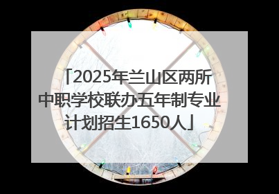 2025年兰山区两所中职学校联办五年制专业计划招生1650人