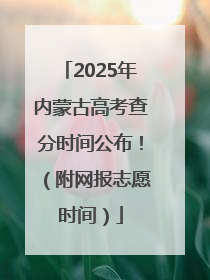 2025年内蒙古高考查分时间公布！（附网报志愿时间）