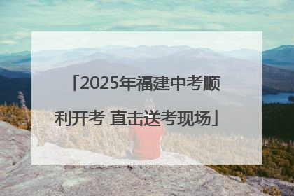 2025年福建中考顺利开考 直击送考现场