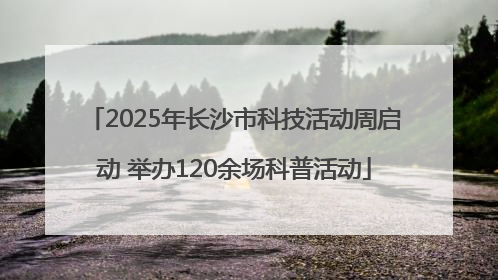 2025年长沙市科技活动周启动 举办120余场科普活动
